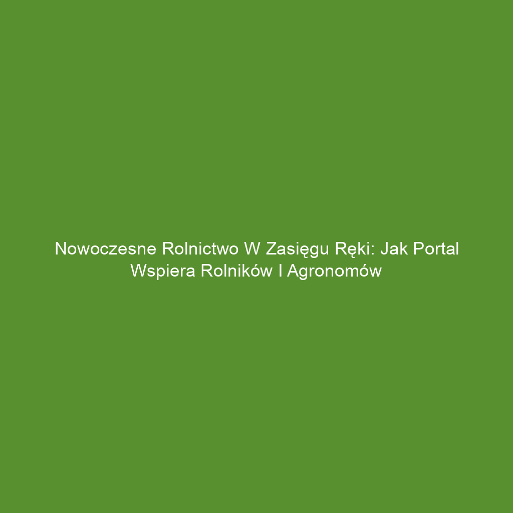 Nowoczesne rolnictwo w zasięgu ręki: Jak portal wspiera rolników i agronomów