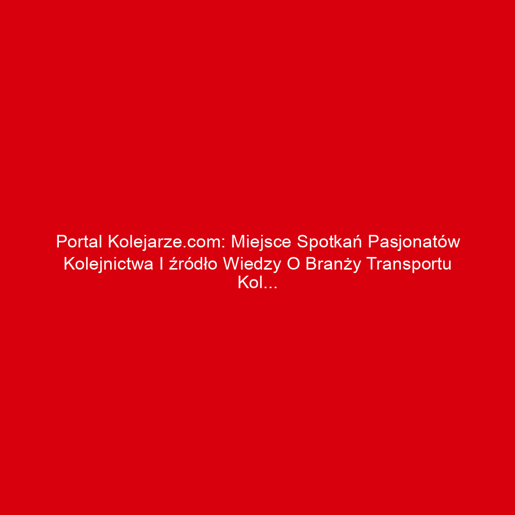 Portal kolejarze.com: Miejsce spotkań pasjonatów kolejnictwa i źródło wiedzy o branży transportu kolejowego