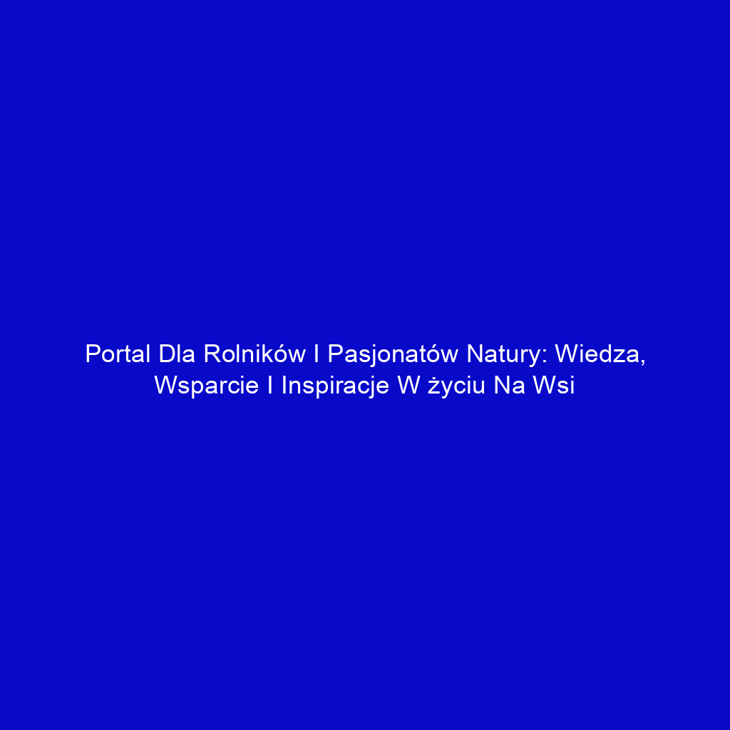 Portal dla rolników i pasjonatów natury: wiedza, wsparcie i inspiracje w życiu na wsi