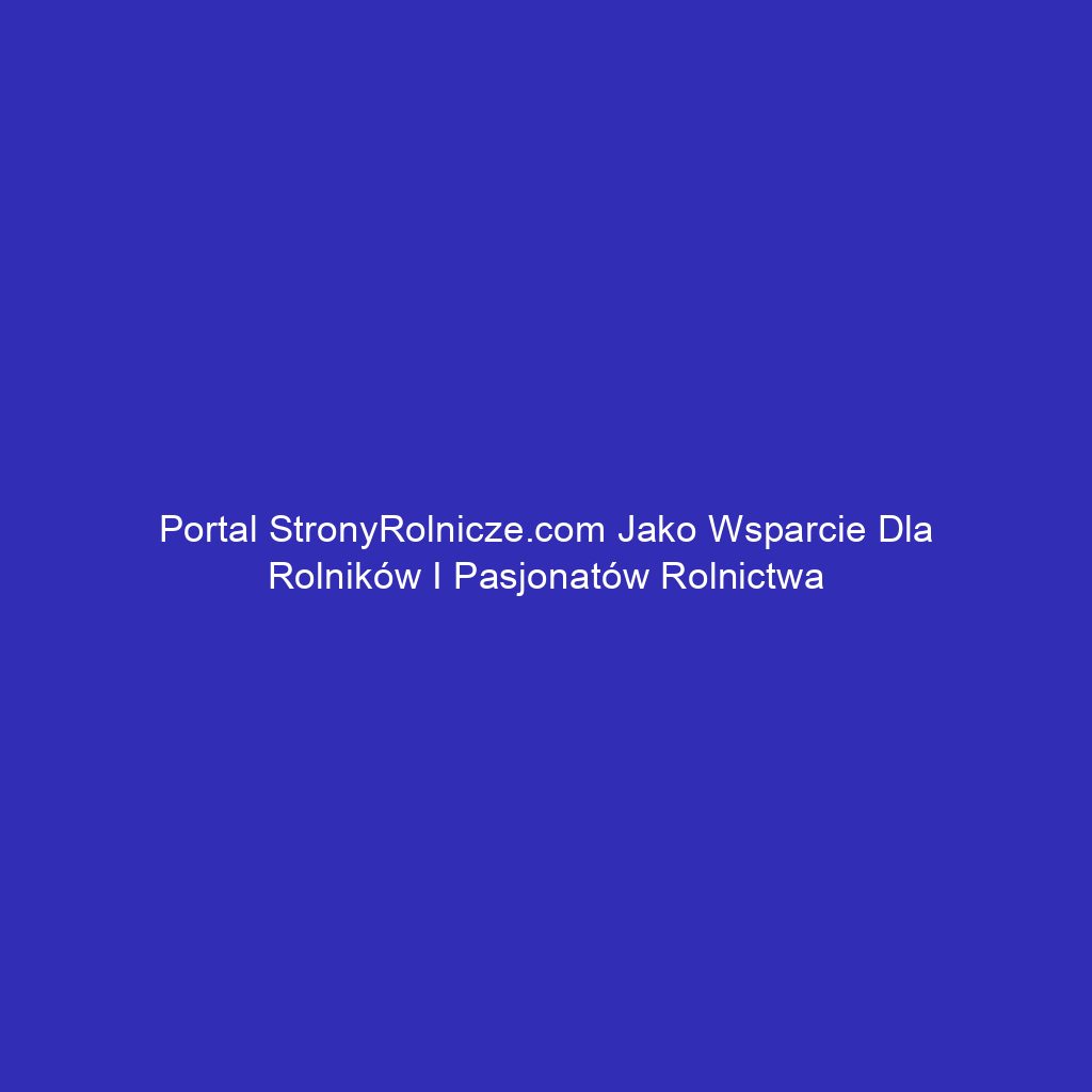 Portal StronyRolnicze.com jako wsparcie dla rolników i pasjonatów rolnictwa