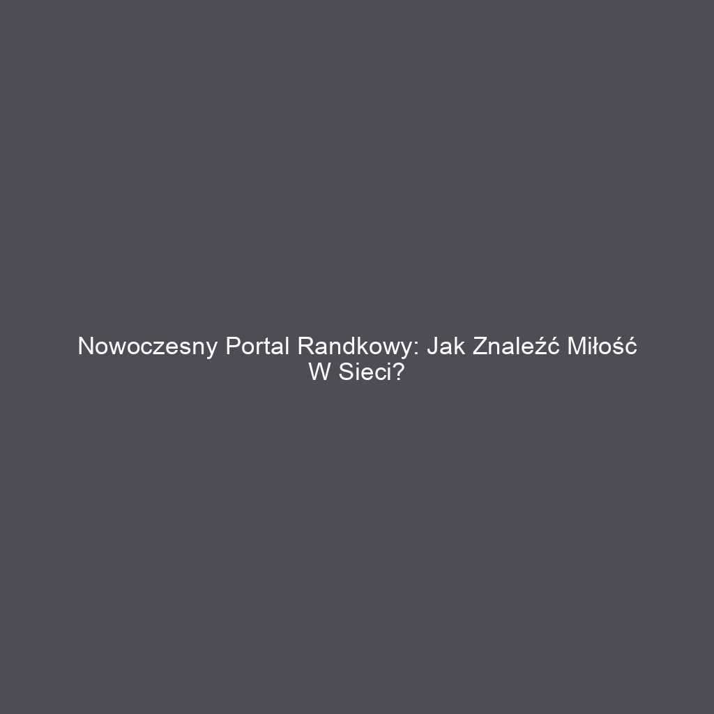 Nowoczesny portal randkowy: Jak znaleźć miłość w sieci?