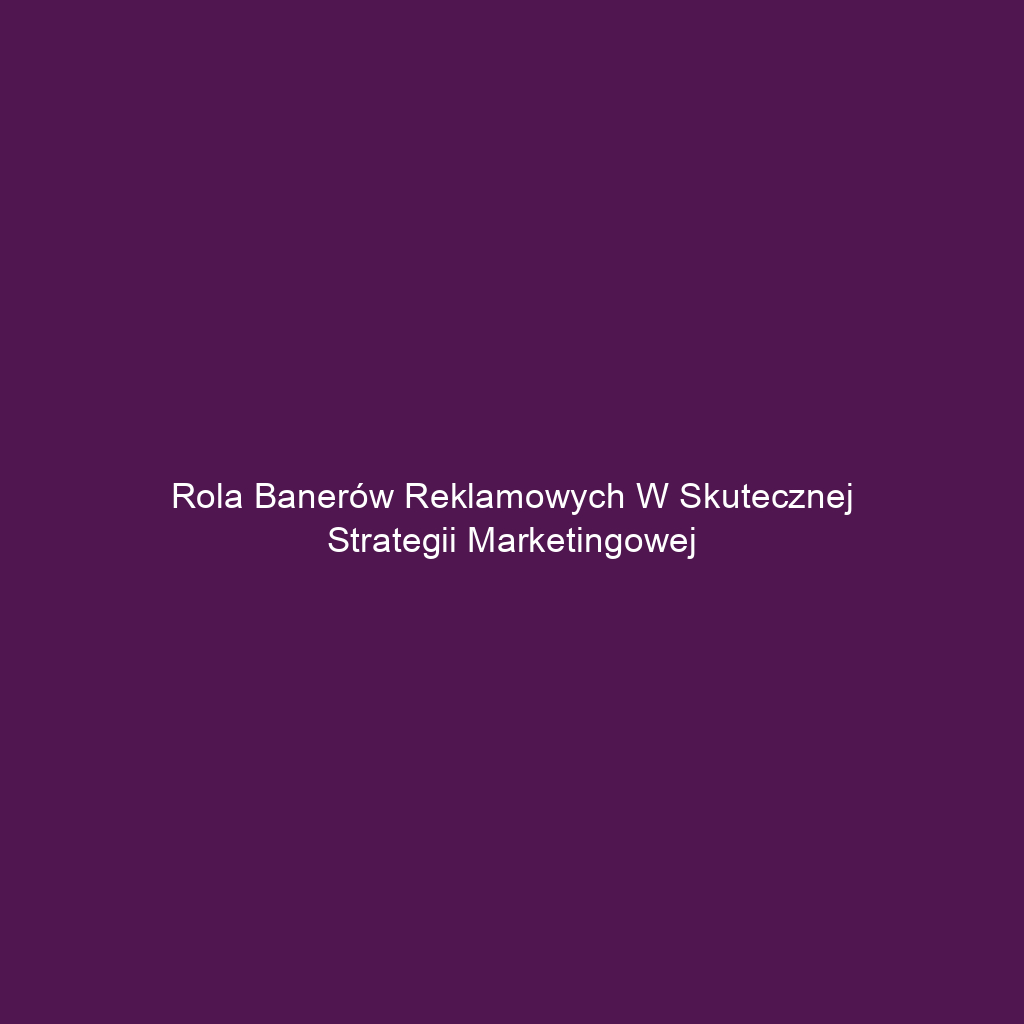 Rola banerów reklamowych w skutecznej strategii marketingowej