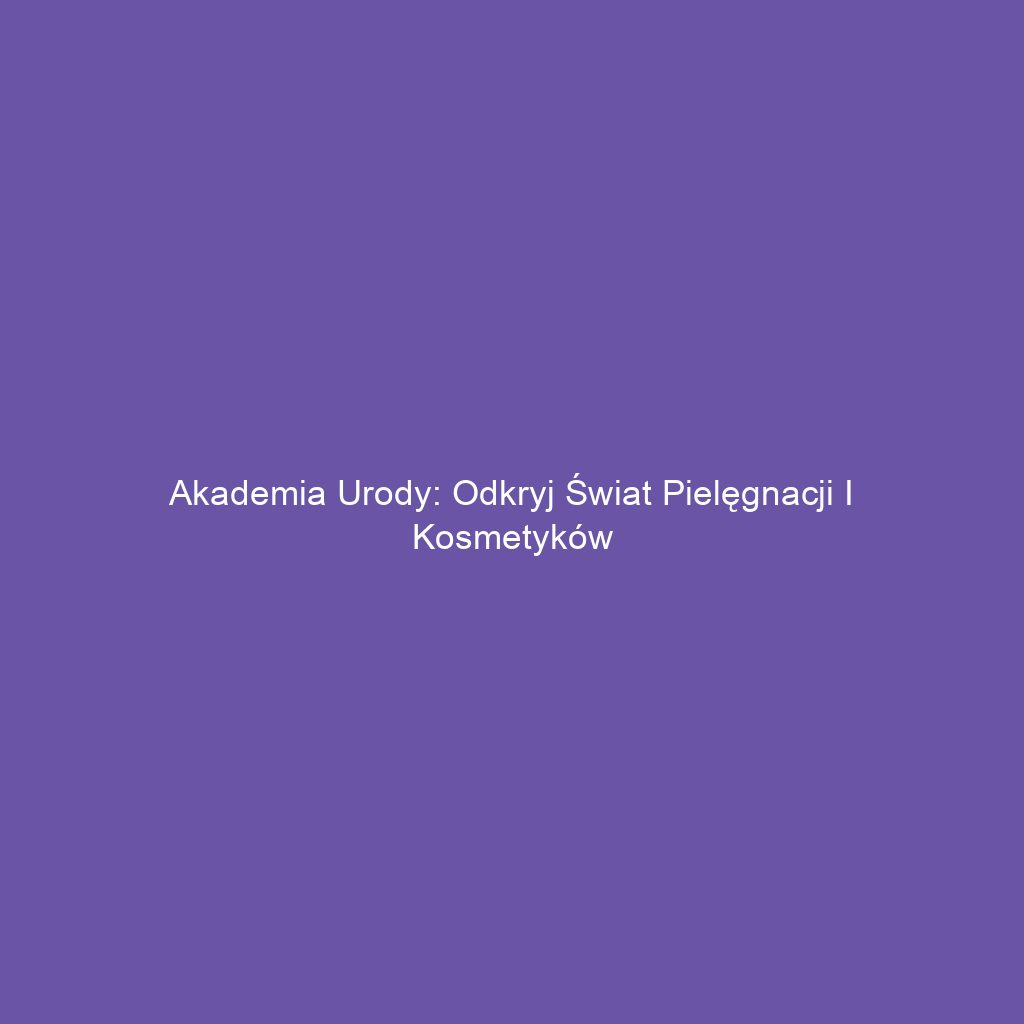 Akademia Urody: Odkryj Świat Pielęgnacji i Kosmetyków