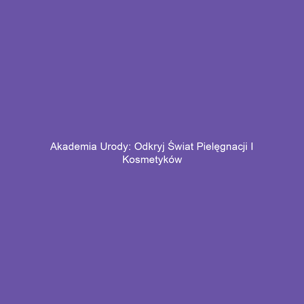 Akademia Urody: Odkryj Świat Pielęgnacji i Kosmetyków