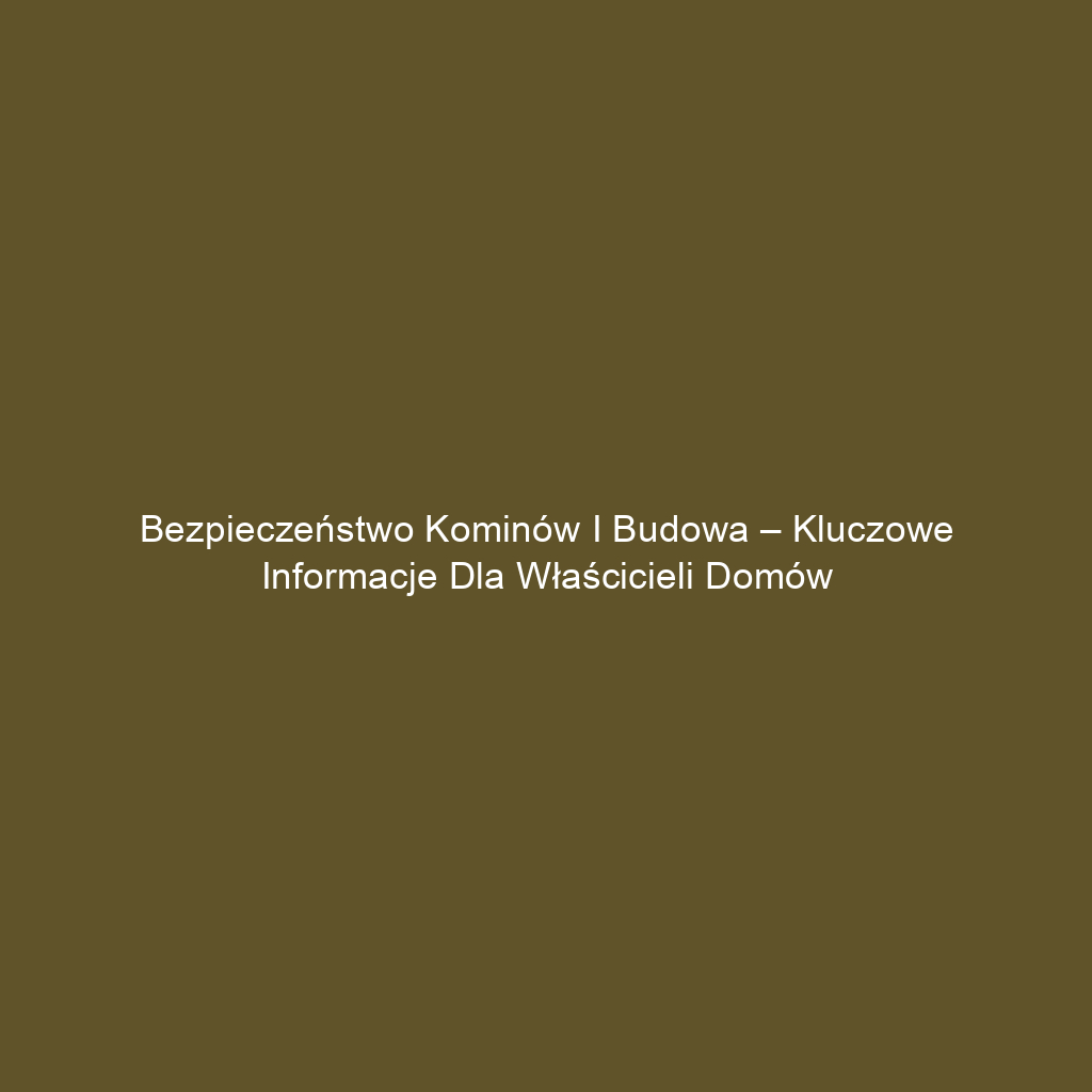 Bezpieczeństwo kominów i budowa – kluczowe informacje dla właścicieli domów