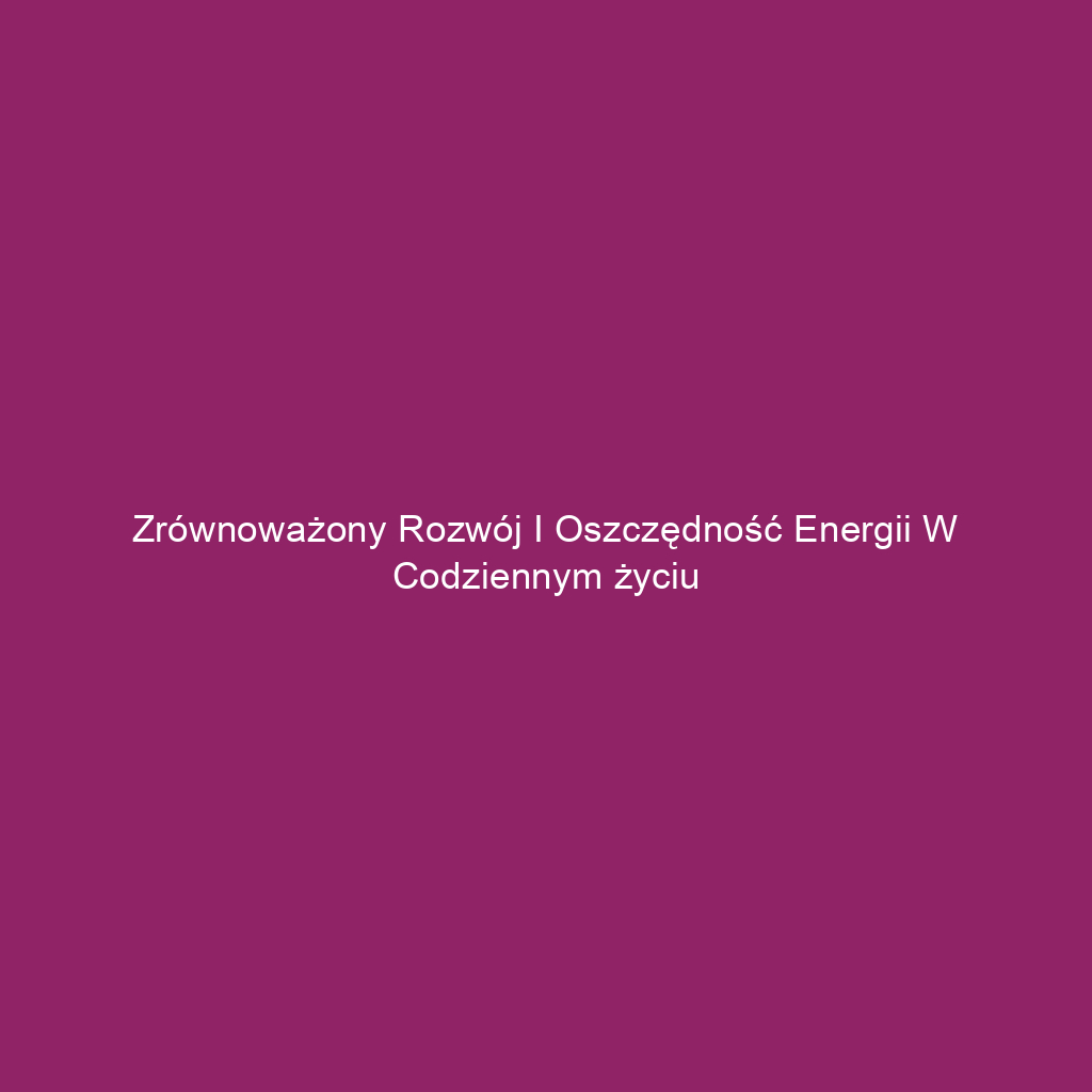 Zrównoważony rozwój i oszczędność energii w codziennym życiu