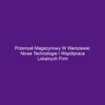 Przemysł magazynowy w Warszawie: Nowe technologie i współpraca lokalnych firm