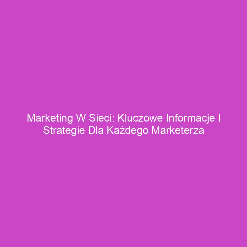 Marketing w sieci: Kluczowe informacje i strategie dla każdego marketerza
