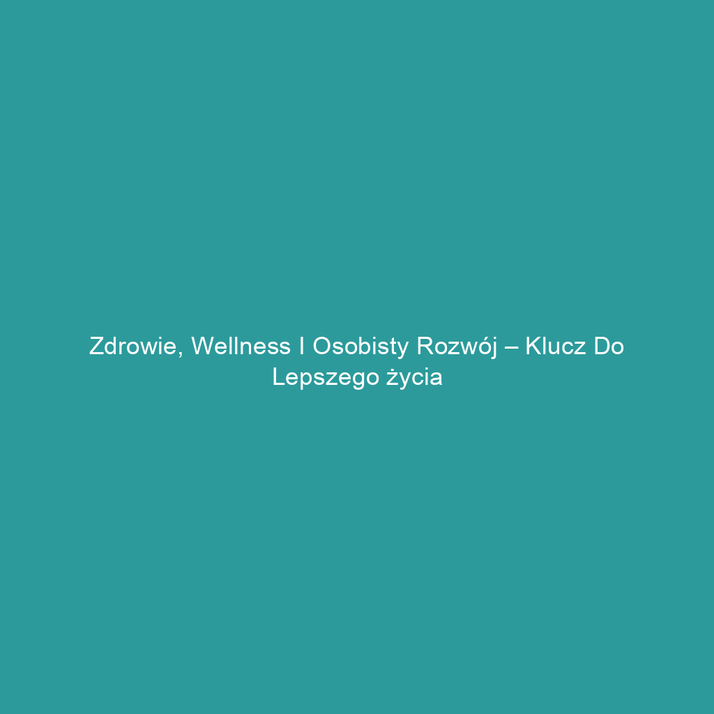 Zdrowie, wellness i osobisty rozwój – klucz do lepszego życia