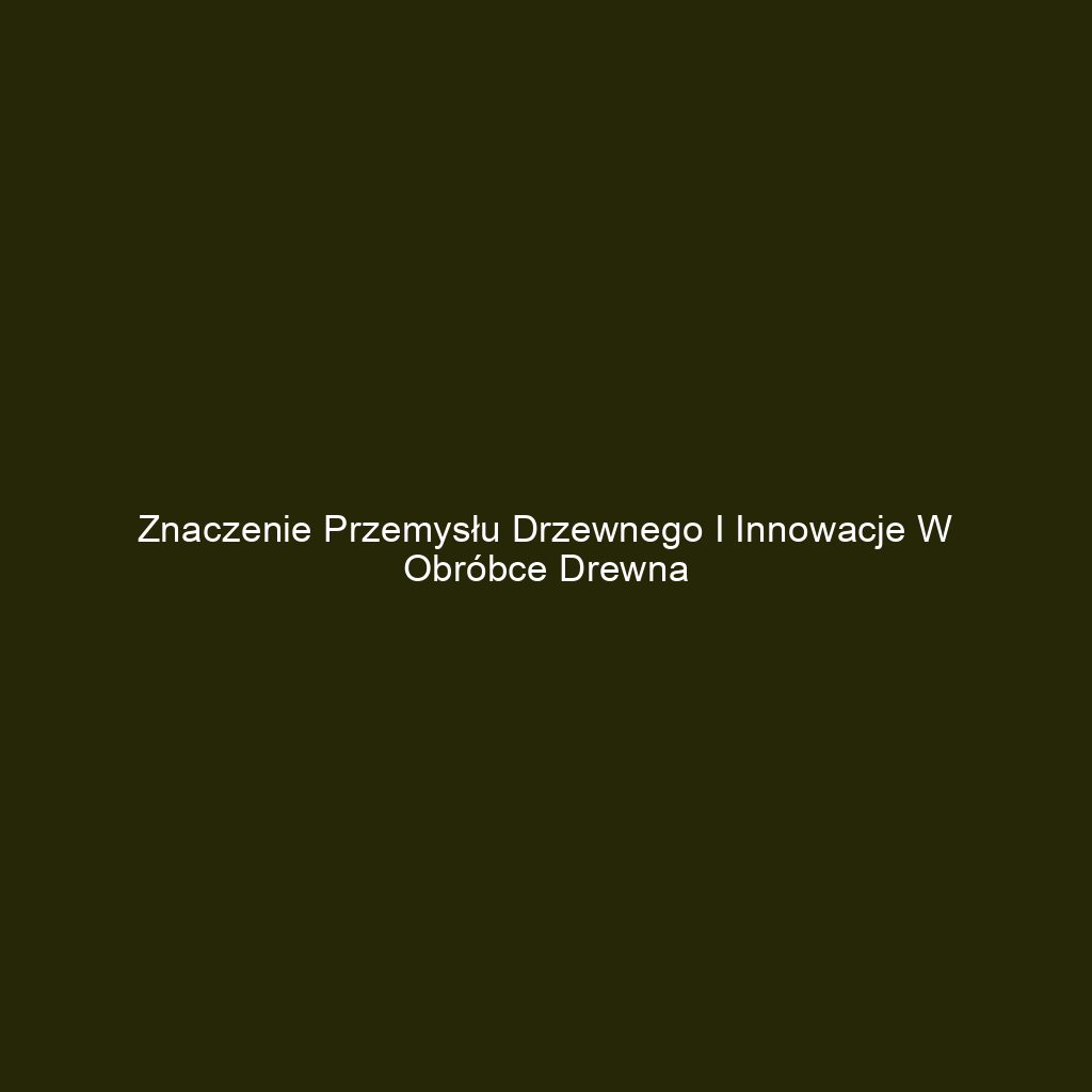 Znaczenie przemysłu drzewnego i innowacje w obróbce drewna