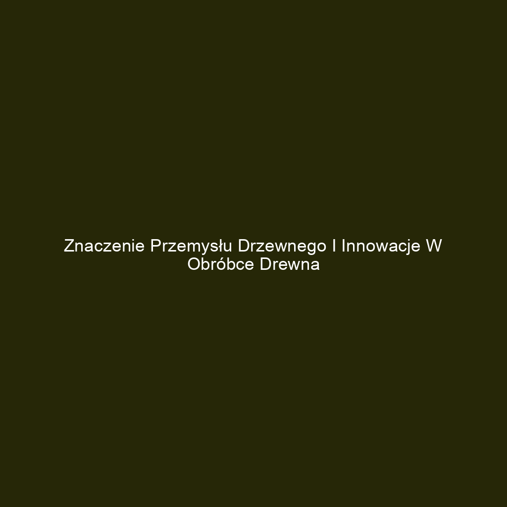 Znaczenie przemysłu drzewnego i innowacje w obróbce drewna