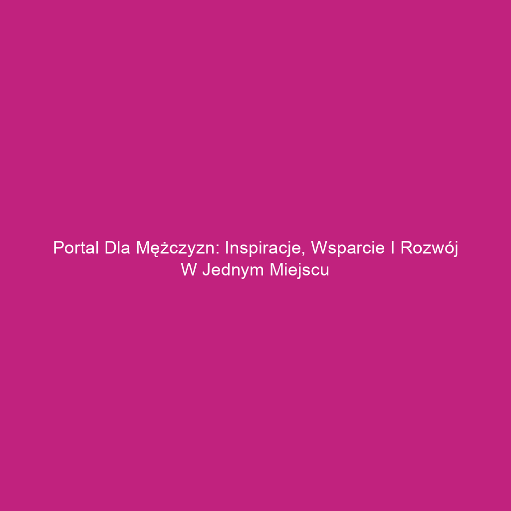 Portal dla mężczyzn: Inspiracje, wsparcie i rozwój w jednym miejscu