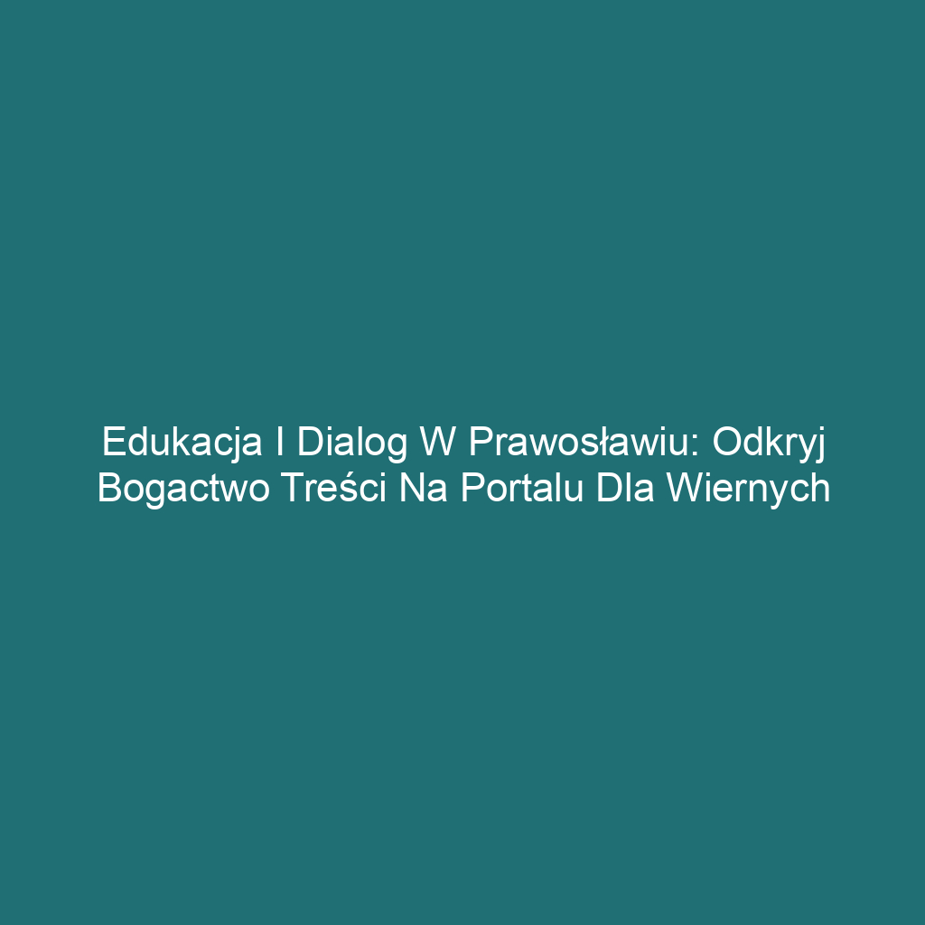 Edukacja i dialog w prawosławiu: Odkryj bogactwo treści na portalu dla wiernych