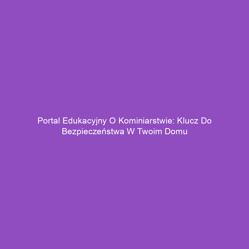 Portal edukacyjny o kominiarstwie: Klucz do bezpieczeństwa w Twoim domu