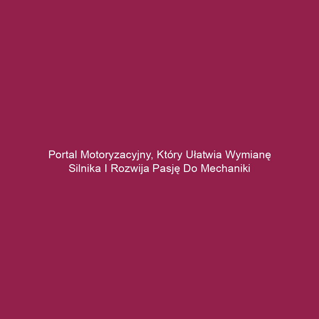 Portal motoryzacyjny, który ułatwia wymianę silnika i rozwija pasję do mechaniki