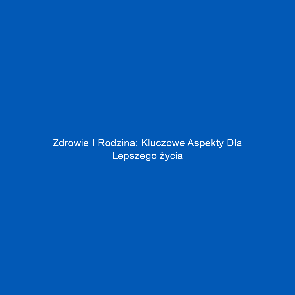 Zdrowie i rodzina: Kluczowe aspekty dla lepszego życia