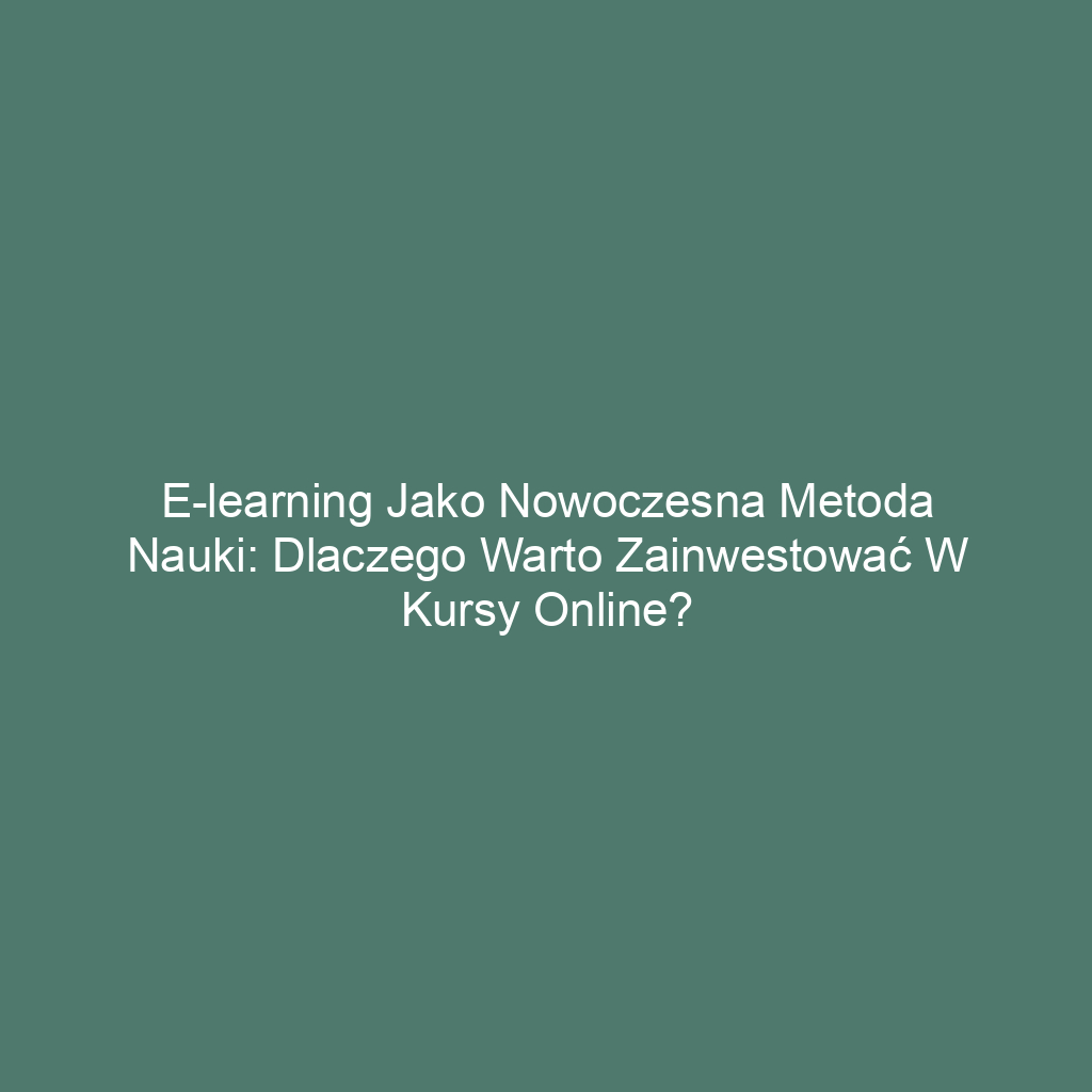 E-learning jako nowoczesna metoda nauki: Dlaczego warto zainwestować w kursy online?