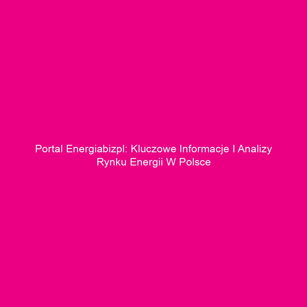 Portal Energiabizpl: Kluczowe Informacje i Analizy Rynku Energii w Polsce