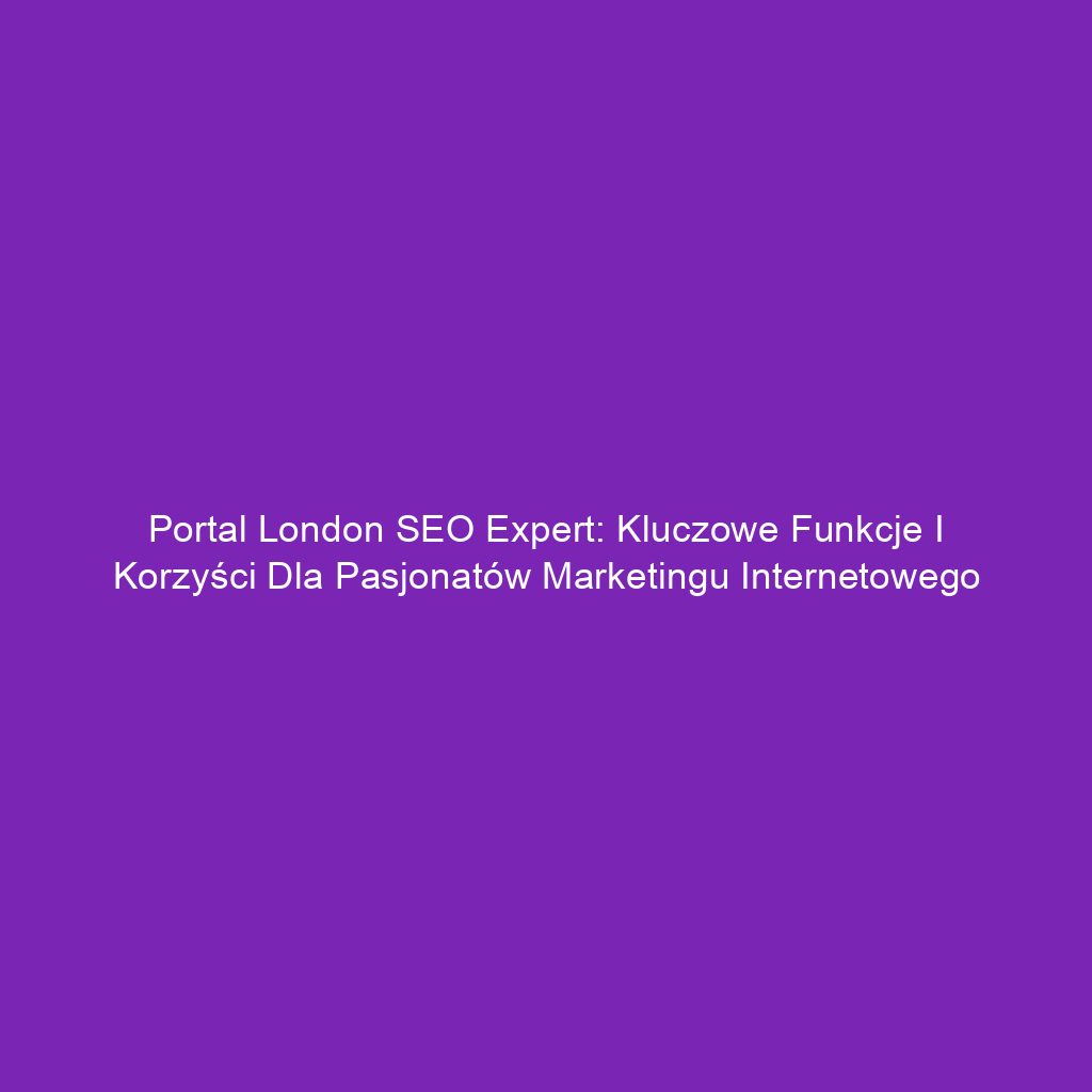 Portal London SEO Expert: Kluczowe Funkcje i Korzyści dla Pasjonatów Marketingu Internetowego