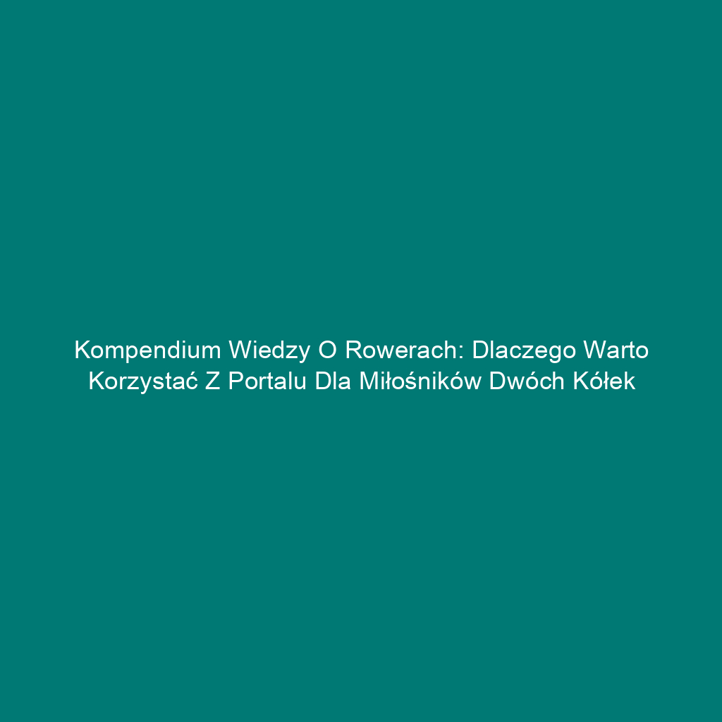 Kompendium wiedzy o rowerach: Dlaczego warto korzystać z portalu dla miłośników dwóch kółek