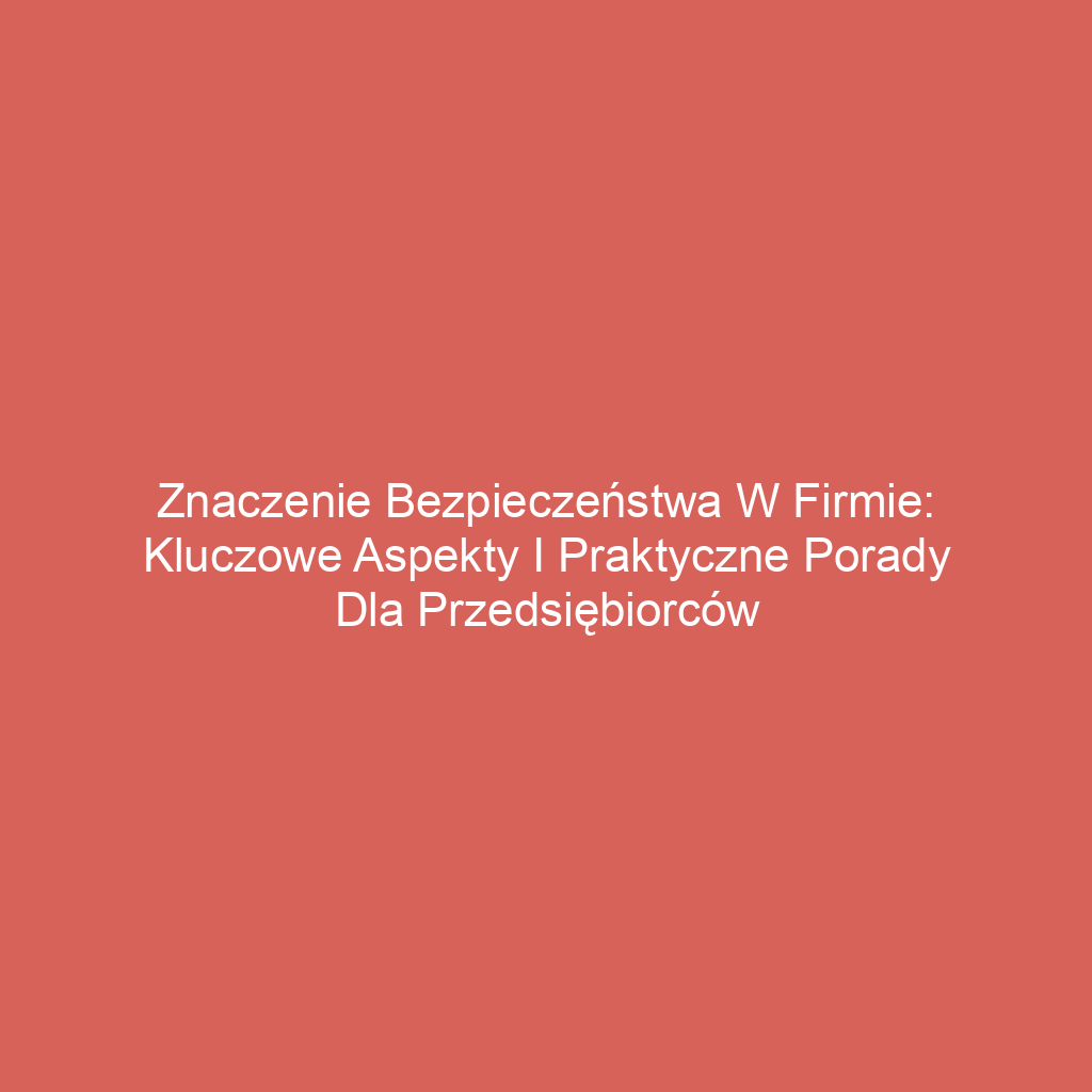 Znaczenie bezpieczeństwa w firmie: Kluczowe aspekty i praktyczne porady dla przedsiębiorców