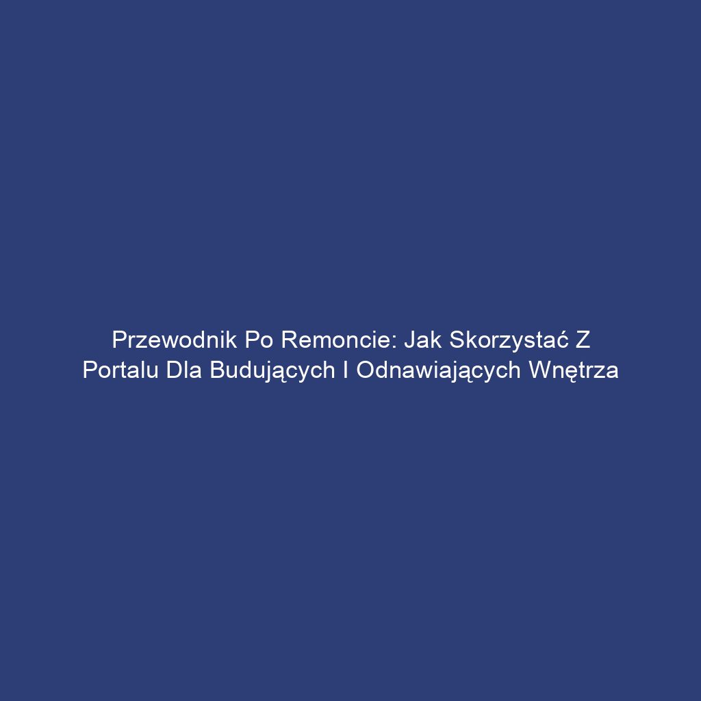 Przewodnik po remoncie: Jak skorzystać z portalu dla budujących i odnawiających wnętrza