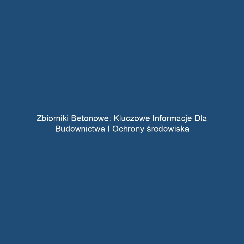 Zbiorniki betonowe: Kluczowe informacje dla budownictwa i ochrony środowiska
