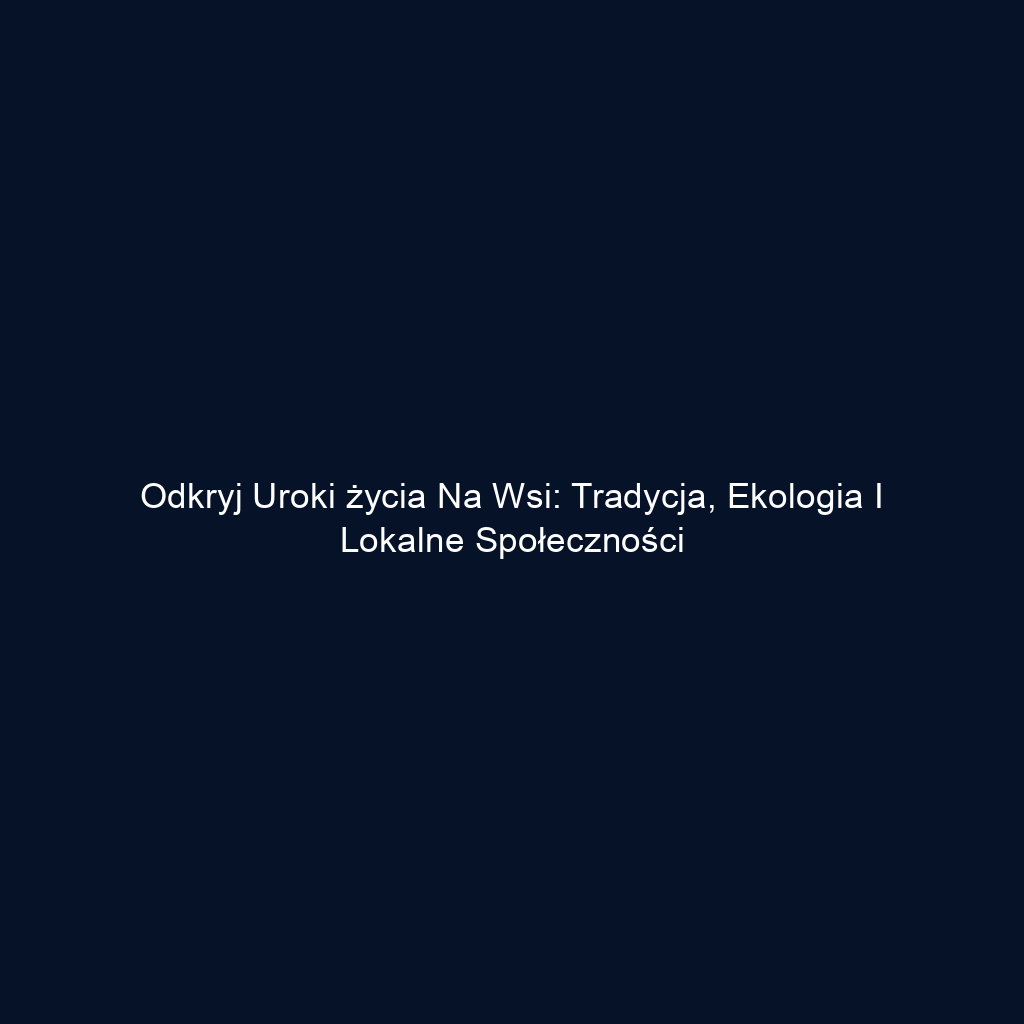 Odkryj uroki życia na wsi: tradycja, ekologia i lokalne społeczności