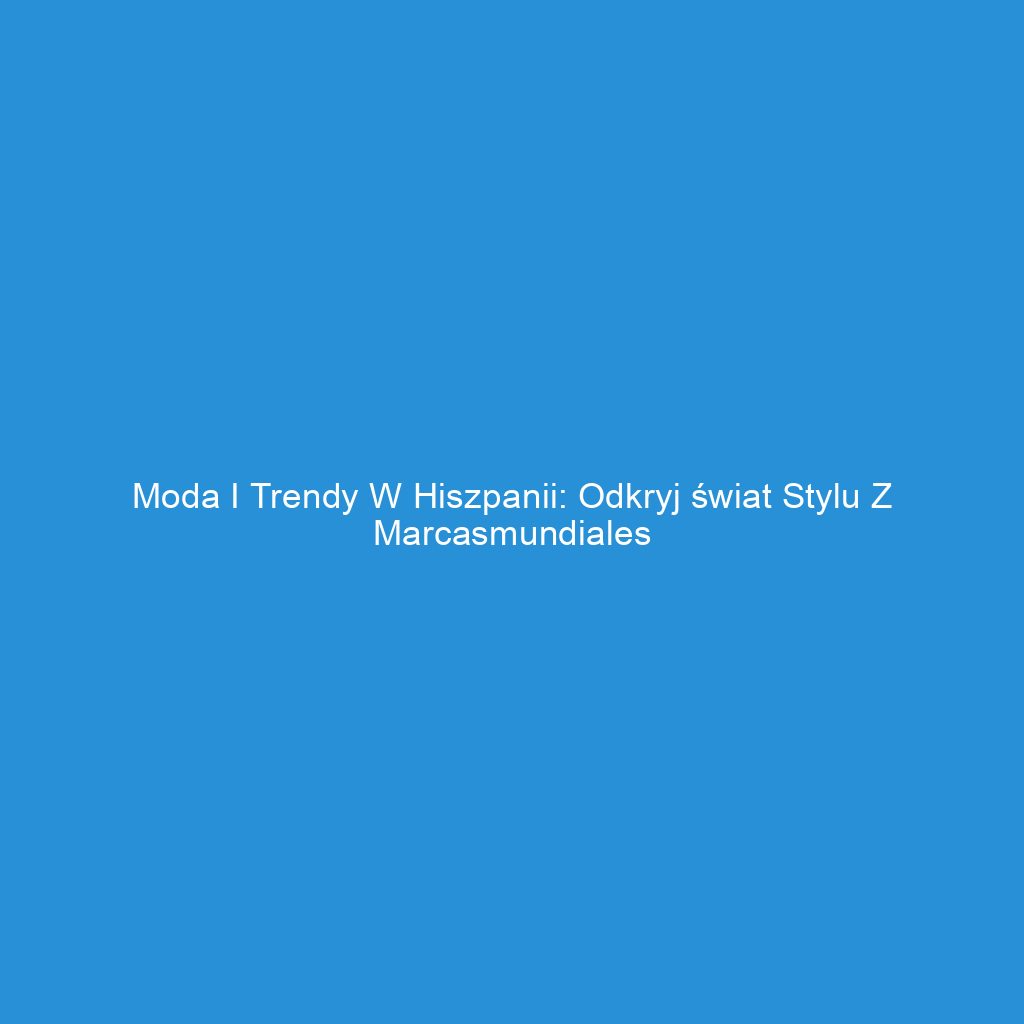 Moda i trendy w Hiszpanii: Odkryj świat stylu z Marcasmundiales