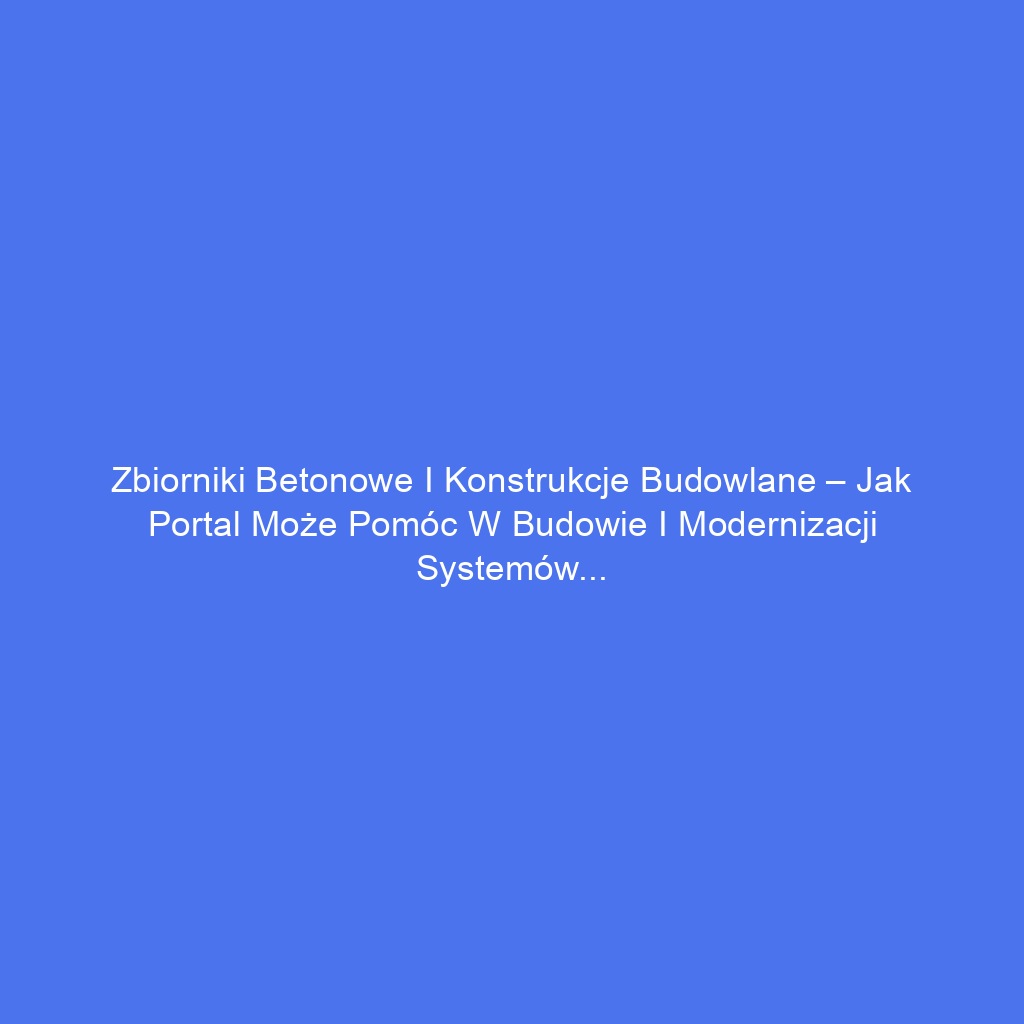 Zbiorniki betonowe i konstrukcje budowlane – jak portal może pomóc w budowie i modernizacji systemów magazynowania wody