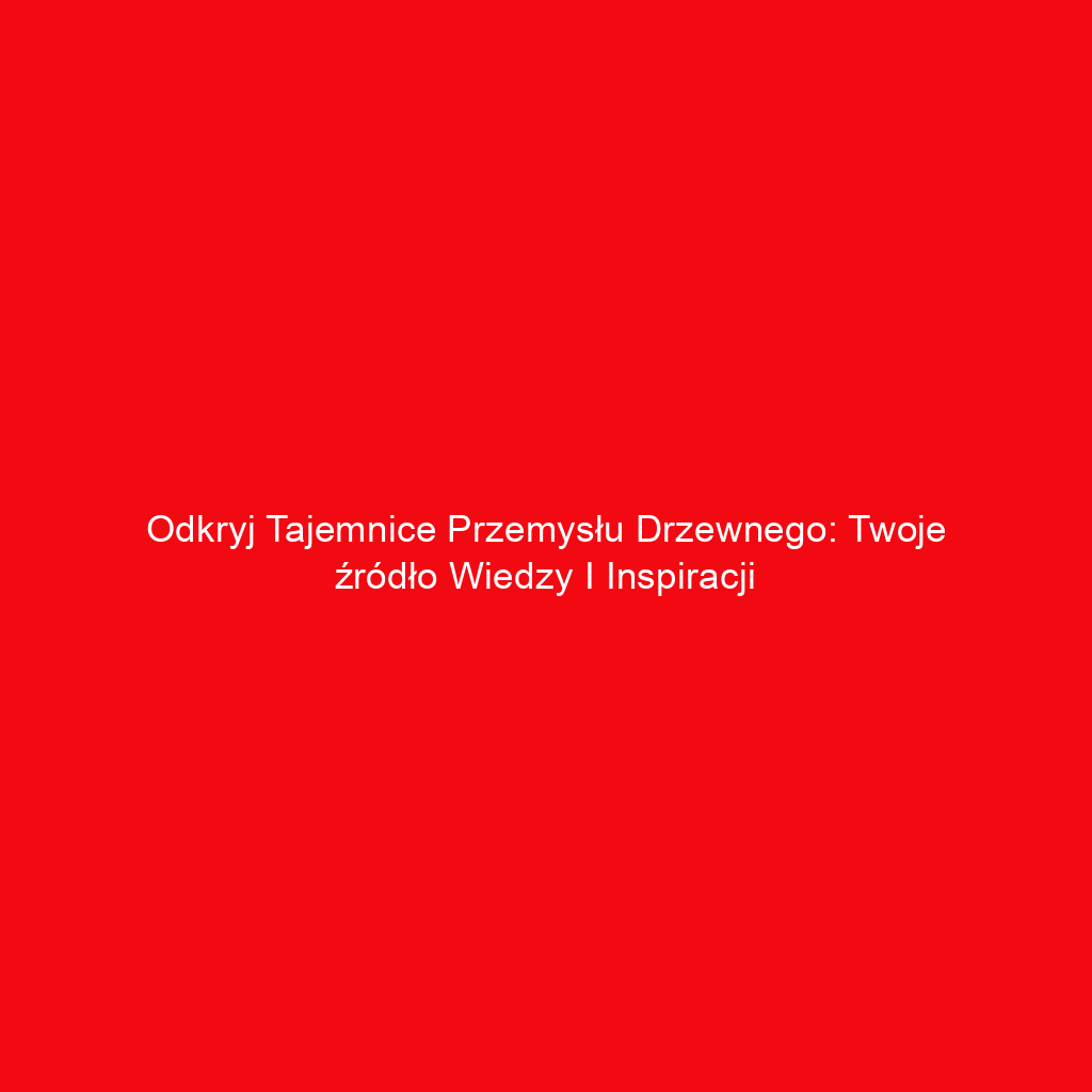 Odkryj tajemnice przemysłu drzewnego: Twoje źródło wiedzy i inspiracji