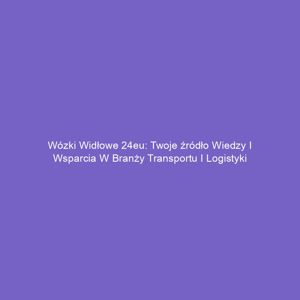 Wózki widłowe 24eu: Twoje źródło wiedzy i wsparcia w branży transportu i logistyki
