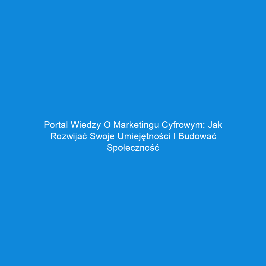 Portal wiedzy o marketingu cyfrowym: jak rozwijać swoje umiejętności i budować społeczność