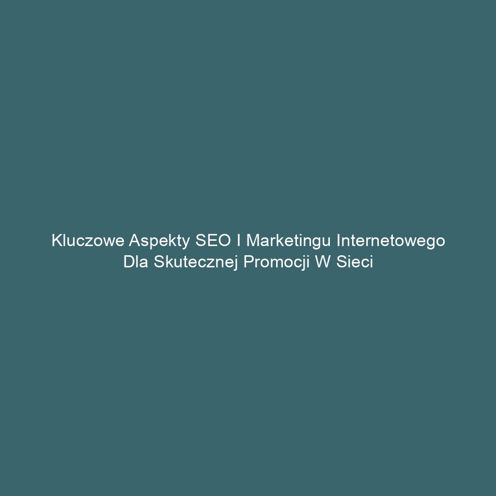 Kluczowe aspekty SEO i marketingu internetowego dla skutecznej promocji w sieci