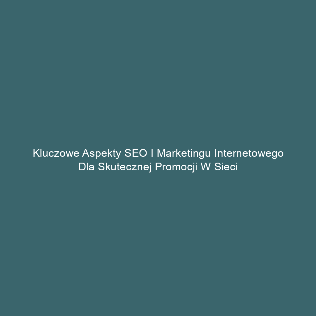 Kluczowe aspekty SEO i marketingu internetowego dla skutecznej promocji w sieci