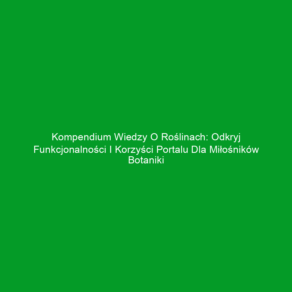 Kompendium wiedzy o roślinach: odkryj funkcjonalności i korzyści portalu dla miłośników botaniki