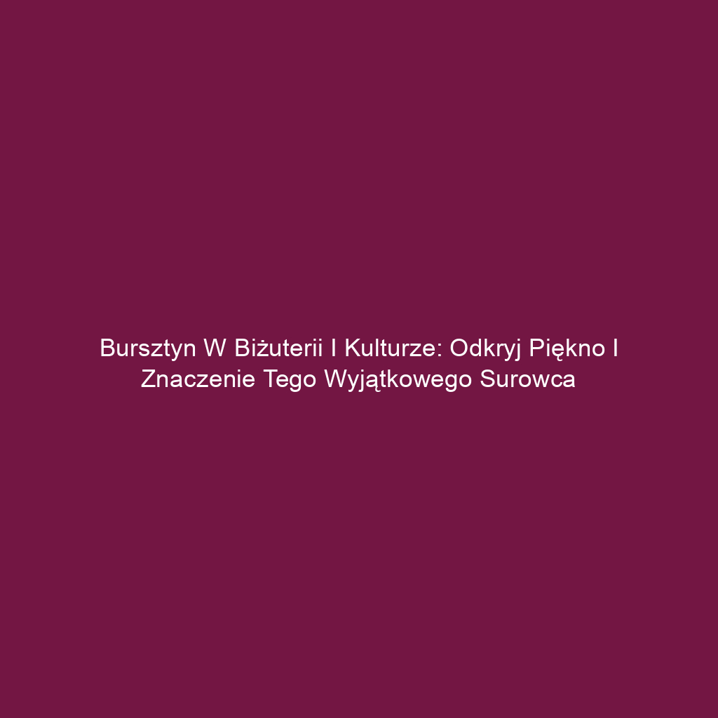 Bursztyn w biżuterii i kulturze: odkryj piękno i znaczenie tego wyjątkowego surowca