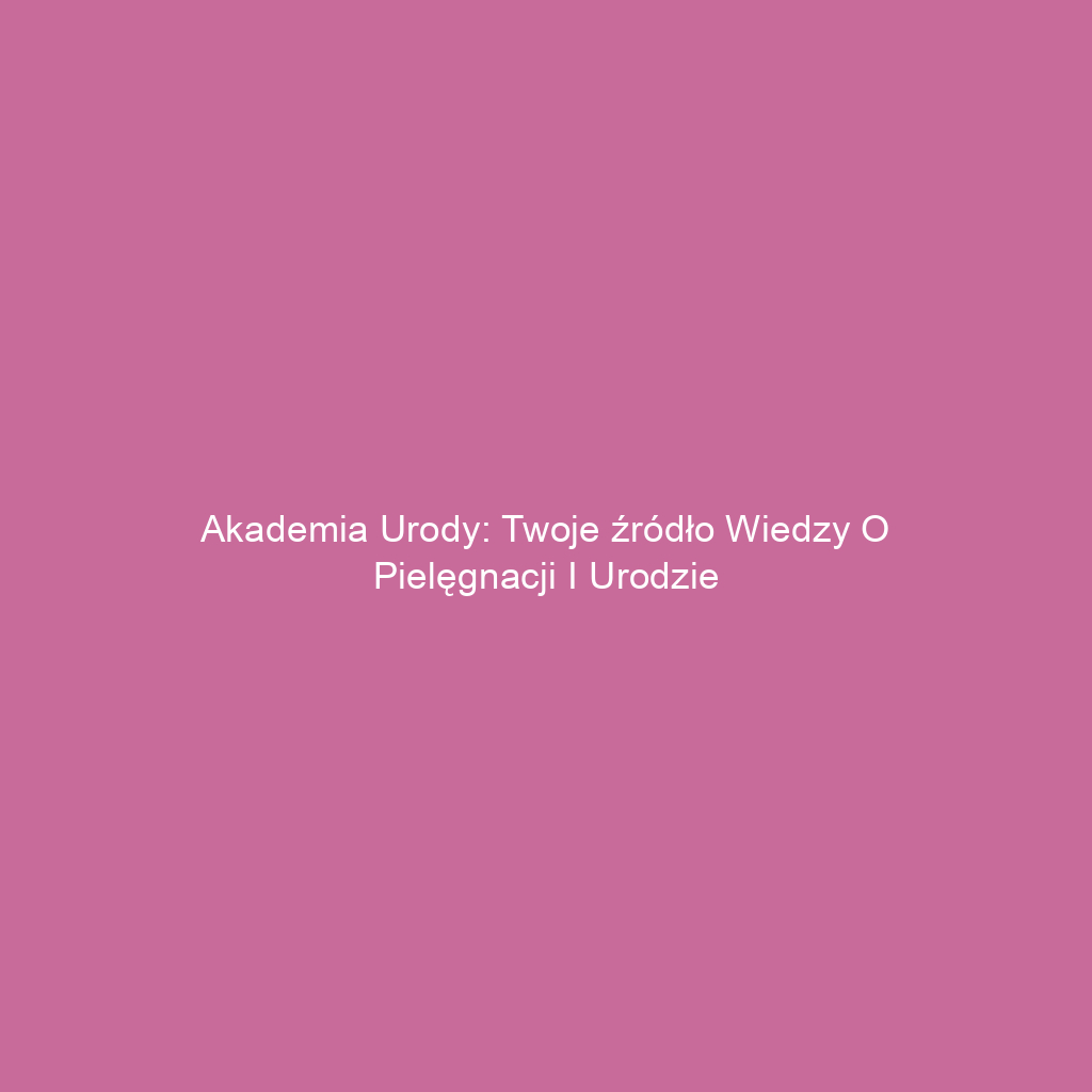 Akademia Urody: Twoje źródło wiedzy o pielęgnacji i urodzie