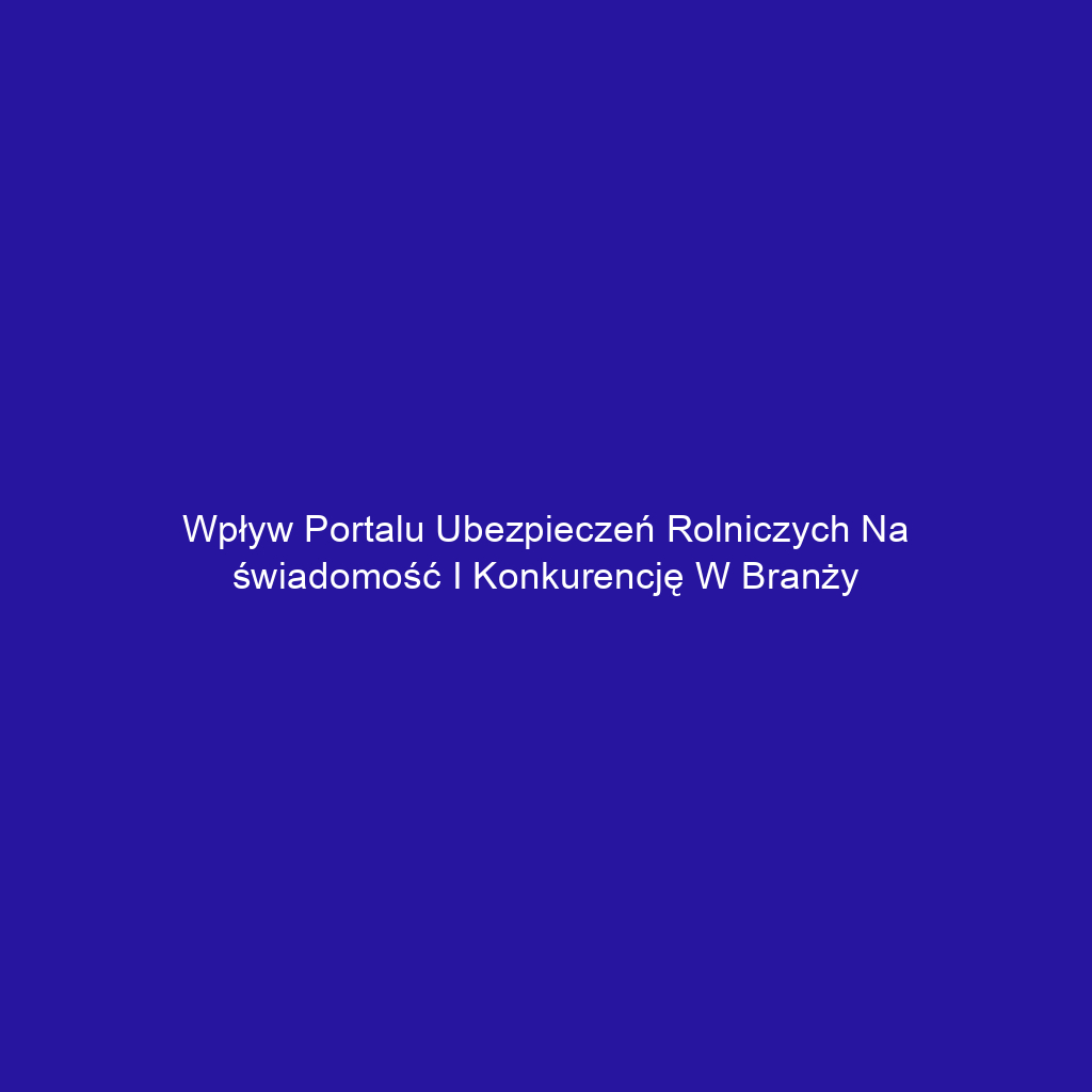 Wpływ portalu ubezpieczeń rolniczych na świadomość i konkurencję w branży