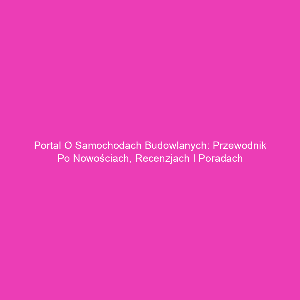 Portal o samochodach budowlanych: Przewodnik po nowościach, recenzjach i poradach