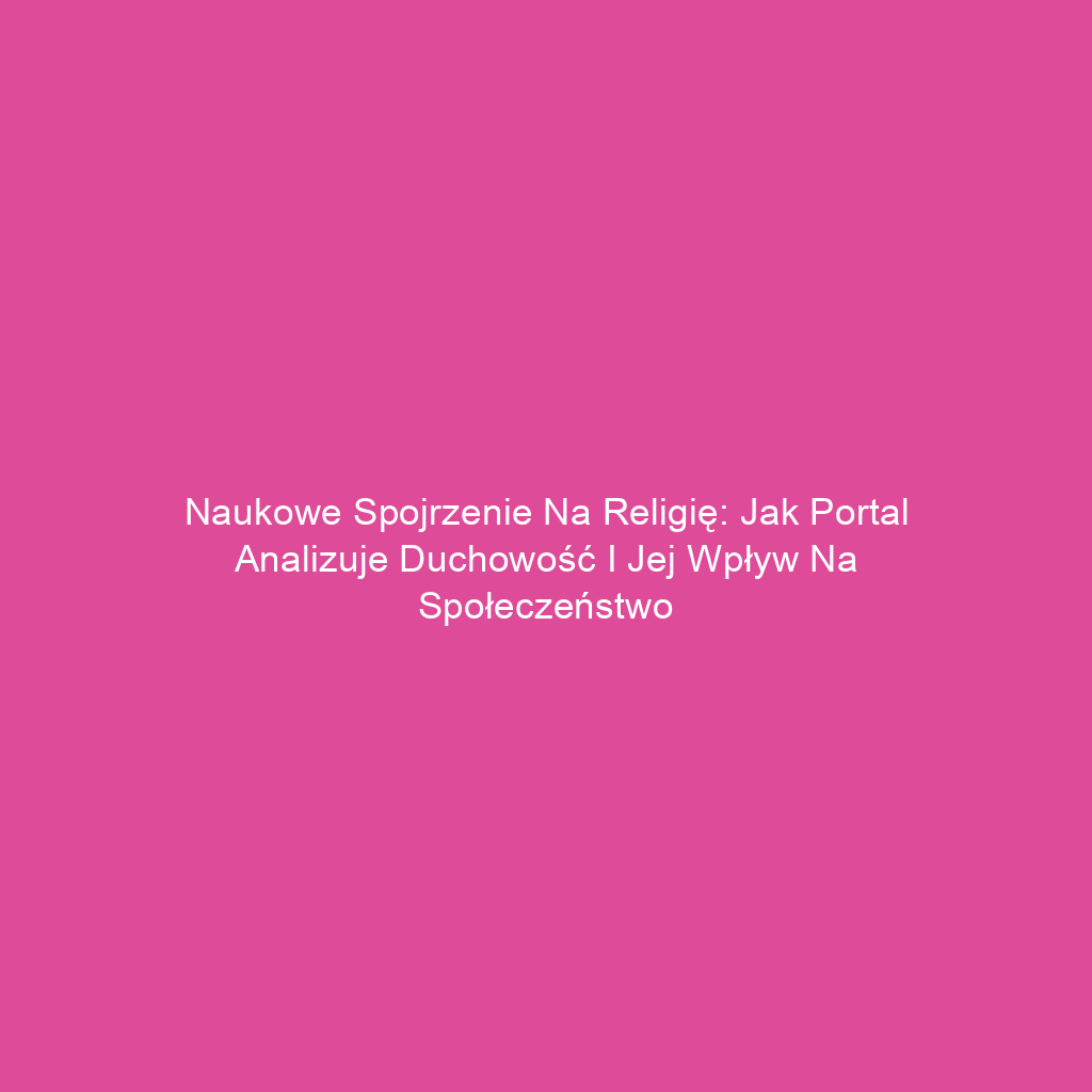 Naukowe spojrzenie na religię: jak portal analizuje duchowość i jej wpływ na społeczeństwo