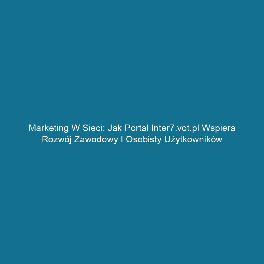 Marketing w sieci: Jak portal inter7.vot.pl wspiera rozwój zawodowy i osobisty użytkowników