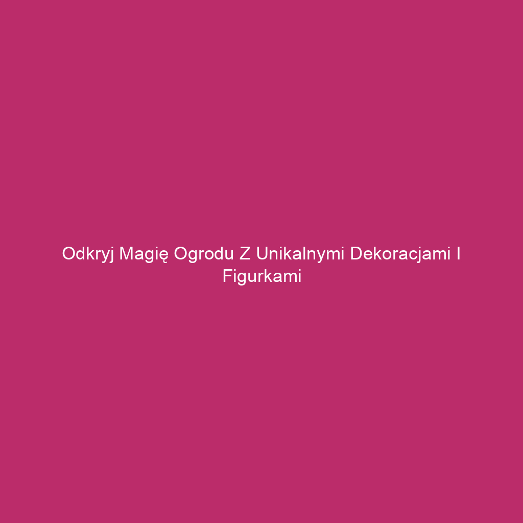 Odkryj magię ogrodu z unikalnymi dekoracjami i figurkami