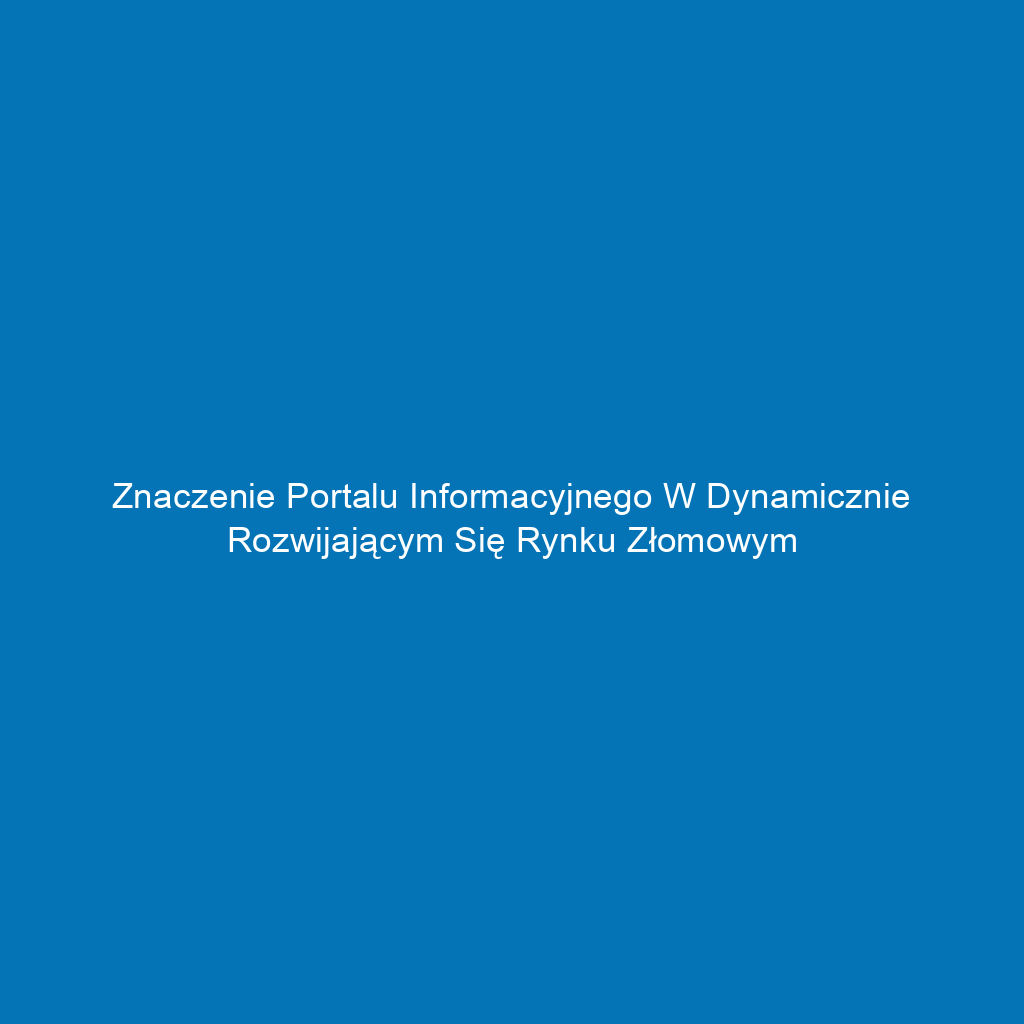 Znaczenie portalu informacyjnego w dynamicznie rozwijającym się rynku złomowym