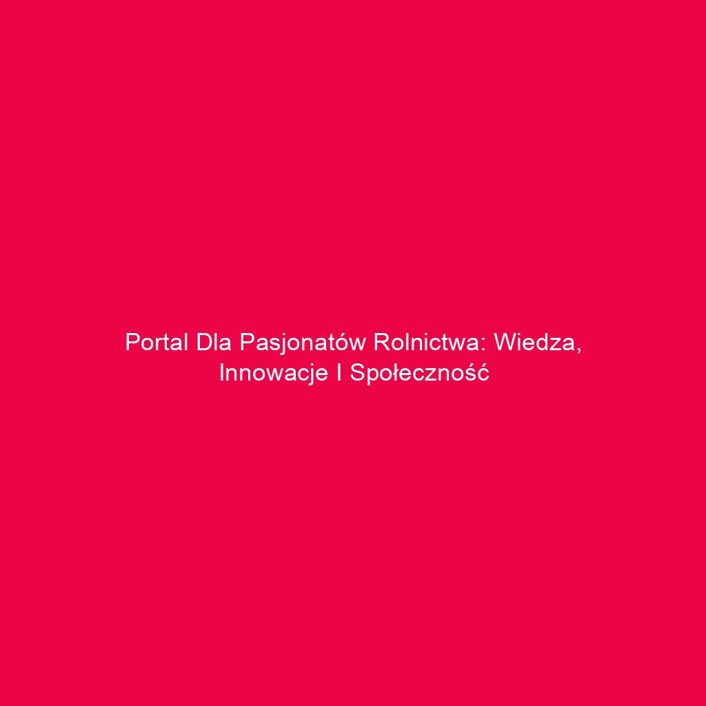 Portal dla pasjonatów rolnictwa: wiedza, innowacje i społeczność