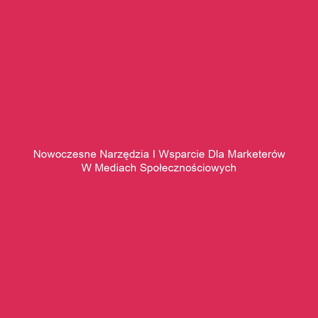 Nowoczesne narzędzia i wsparcie dla marketerów w mediach społecznościowych