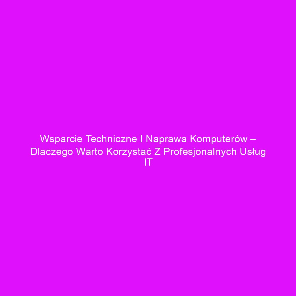 Wsparcie techniczne i naprawa komputerów – dlaczego warto korzystać z profesjonalnych usług IT