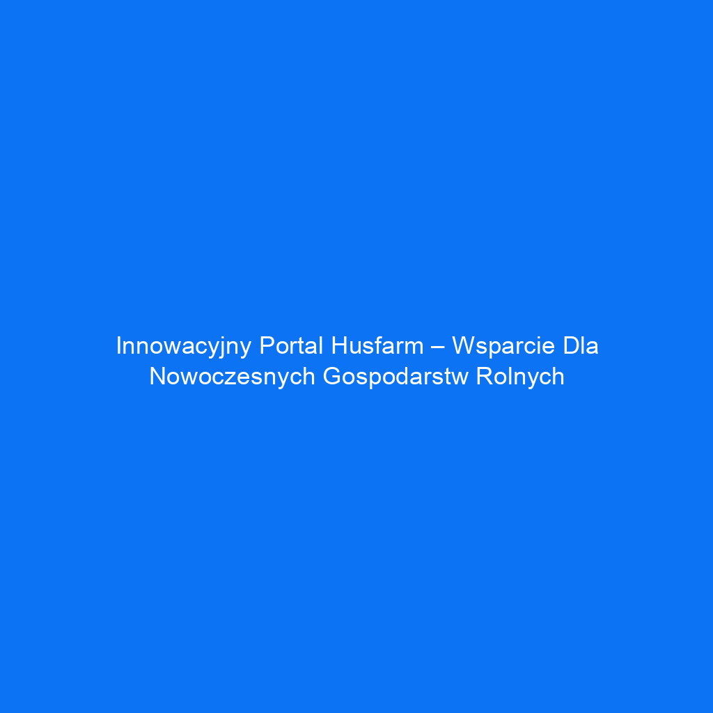 Innowacyjny portal Husfarm – wsparcie dla nowoczesnych gospodarstw rolnych