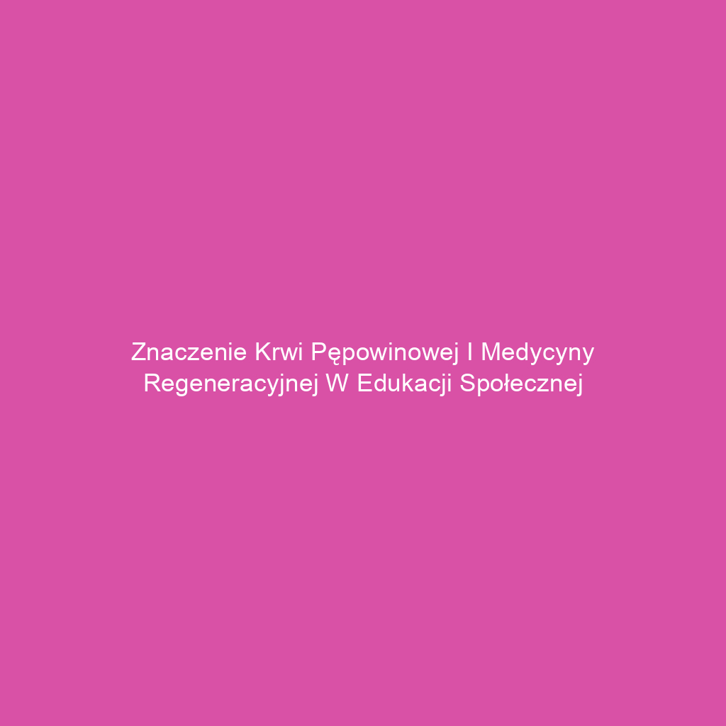 Znaczenie krwi pępowinowej i medycyny regeneracyjnej w edukacji społecznej