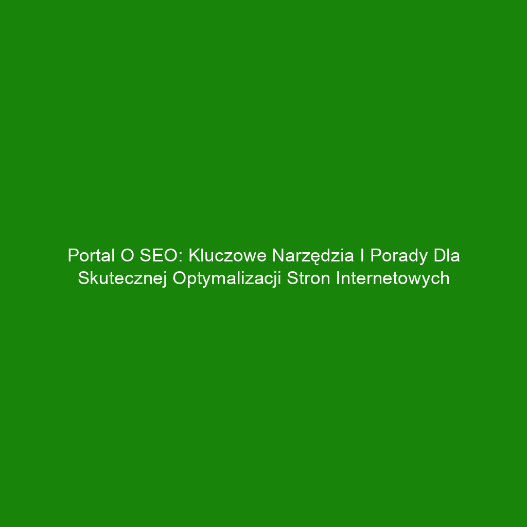 Portal o SEO: Kluczowe narzędzia i porady dla skutecznej optymalizacji stron internetowych